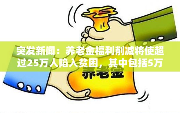 突发新闻：养老金福利削减将使超过25万人陷入贫困，其中包括5万名儿童
